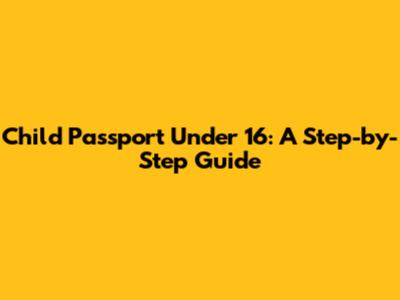 Child Passport Under 16: A Step-by-Step Guide