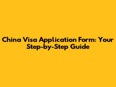 China Visa Application Form: Your Step-by-Step Guide