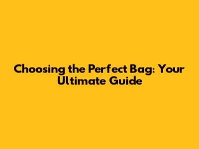 Choosing the Perfect Bag: Your Ultimate Guide