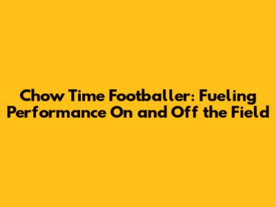 Chow Time Footballer: Fueling Performance On and Off the Field