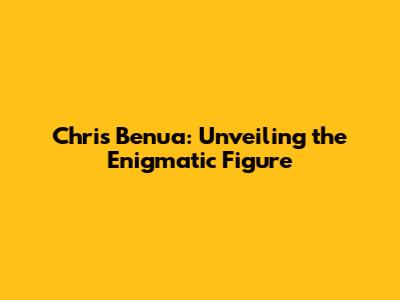 Chris Benua: Unveiling the Enigmatic Figure