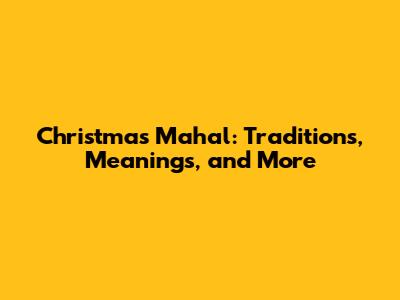 Christmas Mahal: Traditions, Meanings, and More