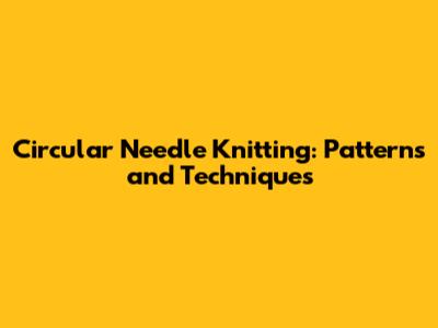 Circular Needle Knitting: Patterns and Techniques