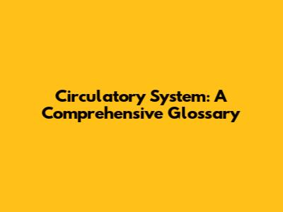 Circulatory System: A Comprehensive Glossary