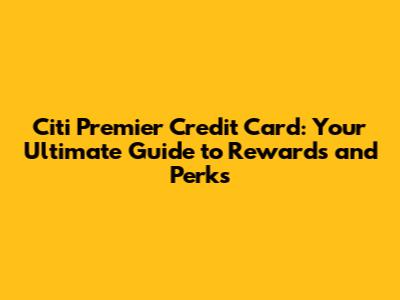 Citi Premier Credit Card: Your Ultimate Guide to Rewards and Perks