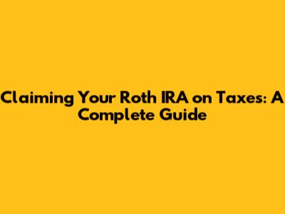 Claiming Your Roth IRA on Taxes: A Complete Guide