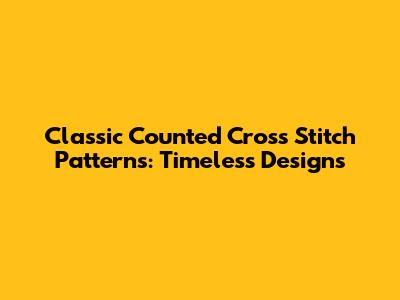 Classic Counted Cross Stitch Patterns: Timeless Designs
