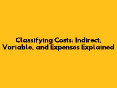 Classifying Costs: Indirect, Variable, and Expenses Explained