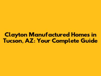 Clayton Manufactured Homes in Tucson, AZ: Your Complete Guide