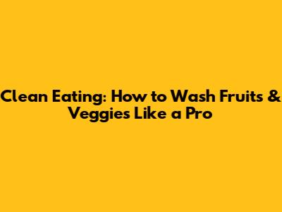 Clean Eating: How to Wash Fruits & Veggies Like a Pro