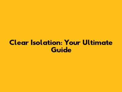 Clear Isolation: Your Ultimate Guide