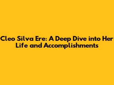 Cleo Silva Ere: A Deep Dive into Her Life and Accomplishments