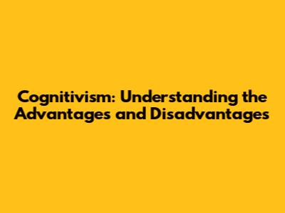 Cognitivism: Understanding the Advantages and Disadvantages