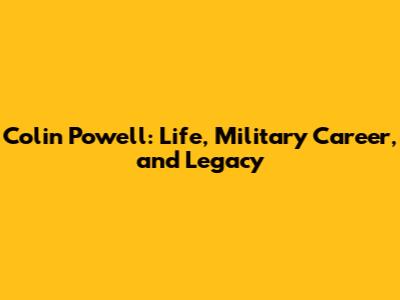 Colin Powell: Life, Military Career, and Legacy