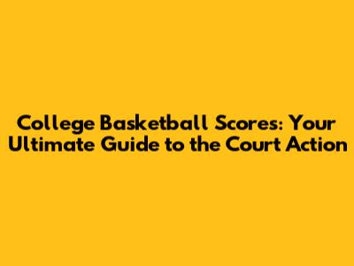 College Basketball Scores: Your Ultimate Guide to the Court Action