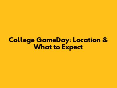 College GameDay: Location & What to Expect