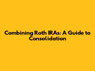 Combining Roth IRAs: A Guide to Consolidation