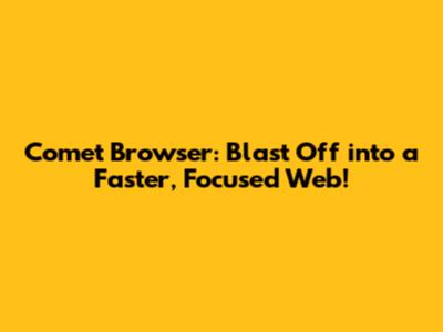 Comet Browser: Blast Off into a Faster, Focused Web!