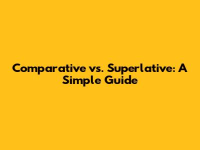 Comparative vs. Superlative: A Simple Guide