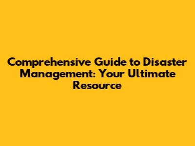 Comprehensive Guide to Disaster Management: Your Ultimate Resource