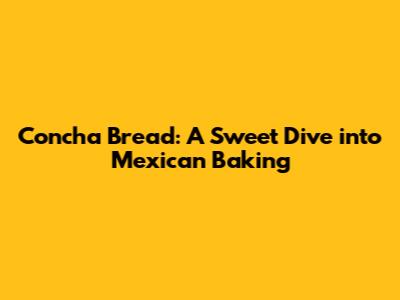 Concha Bread: A Sweet Dive into Mexican Baking