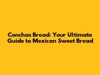 Conchas Bread: Your Ultimate Guide to Mexican Sweet Bread