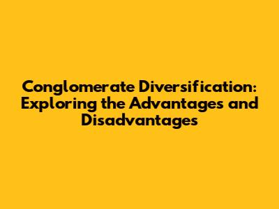 Conglomerate Diversification: Exploring the Advantages and Disadvantages