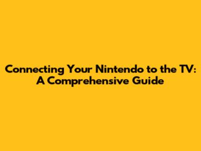 Connecting Your Nintendo to the TV: A Comprehensive Guide
