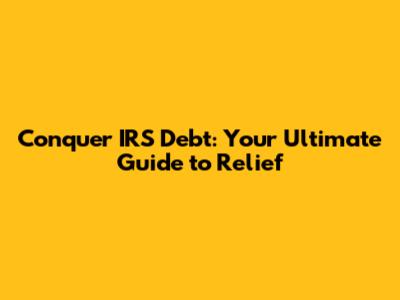 Conquer IRS Debt: Your Ultimate Guide to Relief
