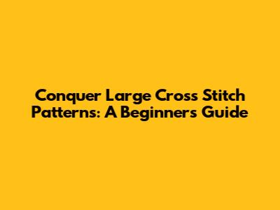Conquer Large Cross Stitch Patterns: A Beginner's Guide