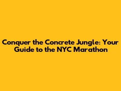 Conquer the Concrete Jungle: Your Guide to the NYC Marathon