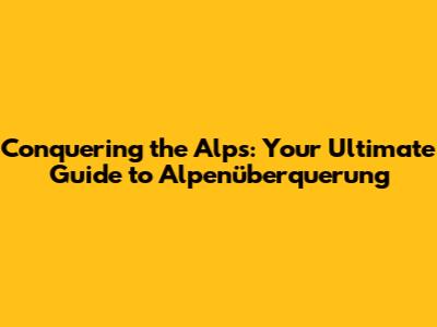 Conquering the Alps: Your Ultimate Guide to Alpenüberquerung