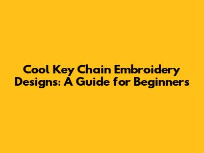 Cool Key Chain Embroidery Designs: A Guide for Beginners