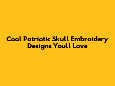 Cool Patriotic Skull Embroidery Designs You'll Love