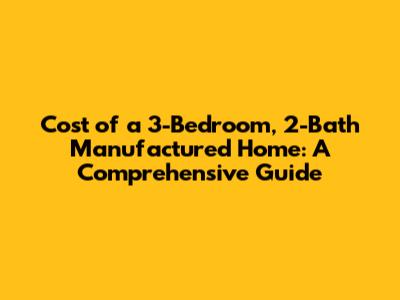 Cost of a 3-Bedroom, 2-Bath Manufactured Home: A Comprehensive Guide