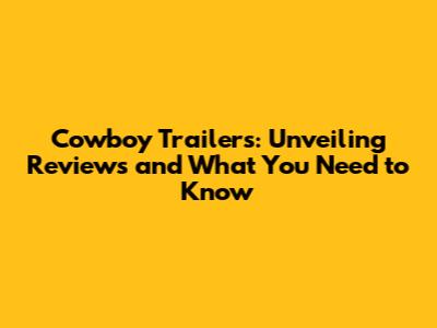 Cowboy Trailers: Unveiling Reviews and What You Need to Know