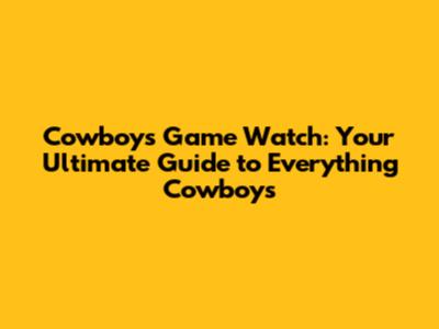 Cowboys Game Watch: Your Ultimate Guide to Everything Cowboys