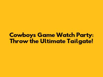 Cowboys Game Watch Party: Throw the Ultimate Tailgate!