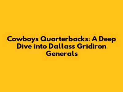 Cowboys Quarterbacks: A Deep Dive into Dallas's Gridiron Generals