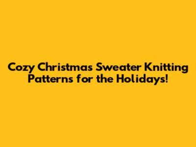 Cozy Christmas Sweater Knitting Patterns for the Holidays!