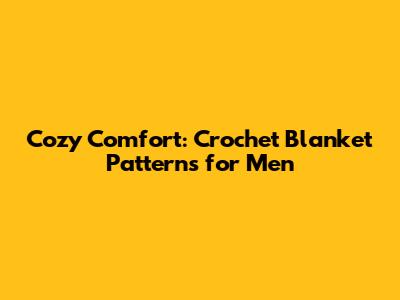 Cozy Comfort: Crochet Blanket Patterns for Men