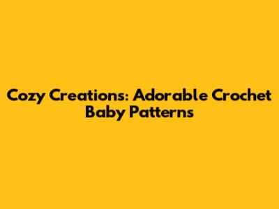Cozy Creations: Adorable Crochet Baby Patterns