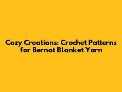 Cozy Creations: Crochet Patterns for Bernat Blanket Yarn