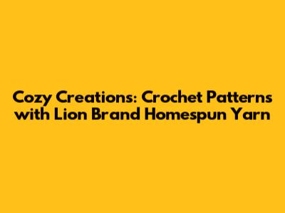 Cozy Creations: Crochet Patterns with Lion Brand Homespun Yarn