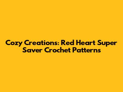 Cozy Creations: Red Heart Super Saver Crochet Patterns