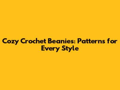Cozy Crochet Beanies: Patterns for Every Style