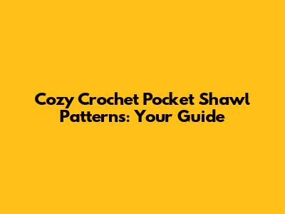 Cozy Crochet Pocket Shawl Patterns: Your Guide