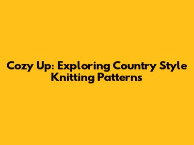 Cozy Up: Exploring Country Style Knitting Patterns
