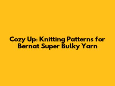 Cozy Up: Knitting Patterns for Bernat Super Bulky Yarn