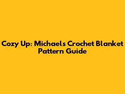 Cozy Up: Michaels Crochet Blanket Pattern Guide